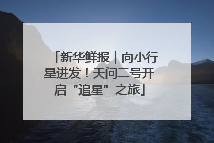 新华鲜报｜向小行星进发！天问二号开启“追星”之旅