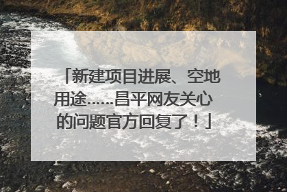 新建项目进展、空地用途……昌平网友关心的问题官方回复了！