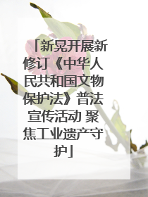 新晃开展新修订《中华人民共和国文物保护法》普法宣传活动 聚焦工业遗产守护