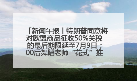 新闻午报丨特朗普同意将对欧盟商品征收50%关税的最后期限延至7月9日；00后舞蹈老师“花式”推介家乡岳阳>>