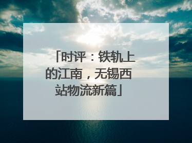 时评：铁轨上的江南，无锡西站物流新篇