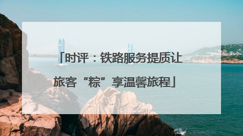 时评：铁路服务提质让旅客“粽”享温馨旅程