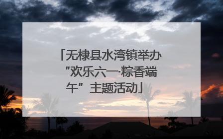 无棣县水湾镇举办“欢乐六一·粽香端午”主题活动