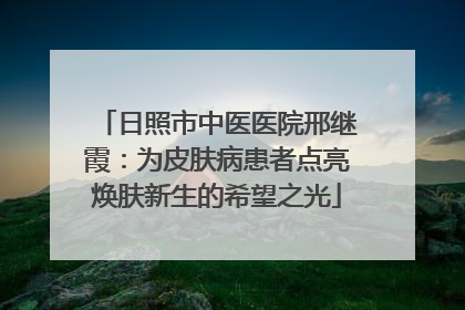 日照市中医医院邢继霞：为皮肤病患者点亮焕肤新生的希望之光