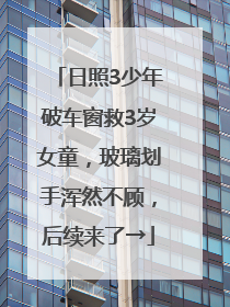 日照3少年破车窗救3岁女童，玻璃划手浑然不顾，后续来了→