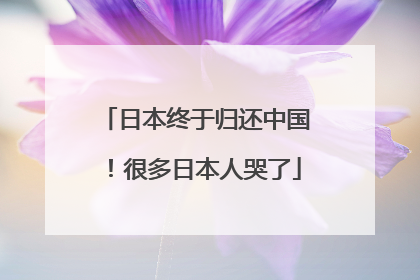 日本终于归还中国！很多日本人哭了