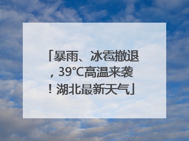 暴雨、冰雹撤退，39℃高温来袭！湖北最新天气