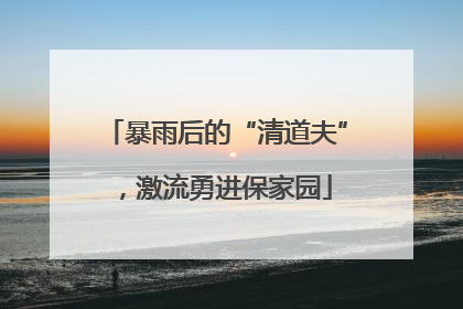 暴雨后的“清道夫”，激流勇进保家园