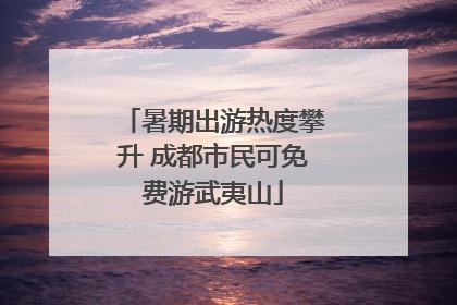 暑期出游热度攀升 成都市民可免费游武夷山