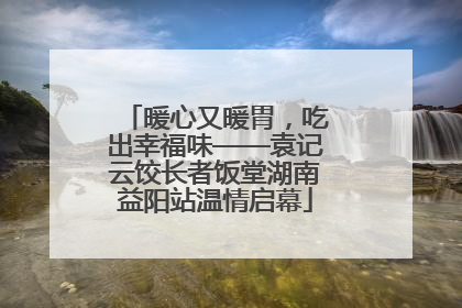 暖心又暖胃，吃出幸福味——袁记云饺长者饭堂湖南益阳站温情启幕