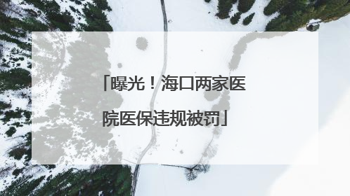 曝光！海口两家医院医保违规被罚