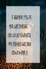最快当天快递到家 北京启动高考身份证加急办理