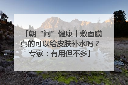 朝“问”健康丨敷面膜真的可以给皮肤补水吗？专家：有用但不多