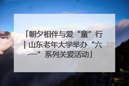 朝夕相伴与爱“童”行｜山东老年大学举办“六·一”系列关爱活动