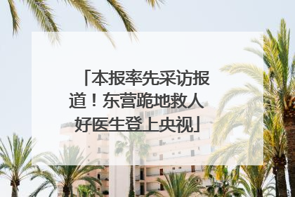本报率先采访报道！东营跪地救人好医生登上央视