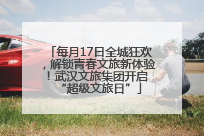 每月17日全城狂欢，解锁青春文旅新体验！武汉文旅集团开启 “超级文旅日”