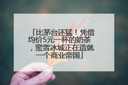 比茅台还猛！凭借均价5元一杯的奶茶，蜜雪冰城正在造就一个商业帝国