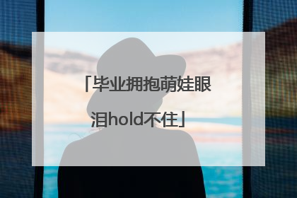 毕业拥抱萌娃眼泪hold不住