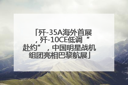 歼-35A海外首展，歼-10CE低调“赴约”，中国明星战机组团亮相巴黎航展