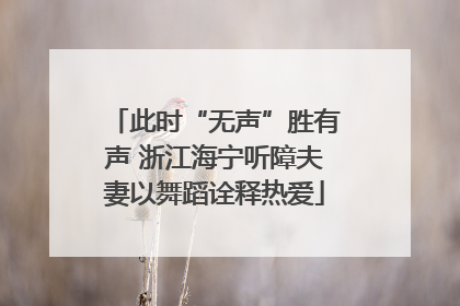 此时“无声”胜有声 浙江海宁听障夫妻以舞蹈诠释热爱