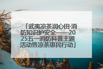 武夷凉茶润心田·消防知识护安全——2025五一消防科普主题活动暨凉茶惠民行动