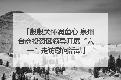 殷殷关怀润童心 泉州台商投资区领导开展“六一”走访慰问活动