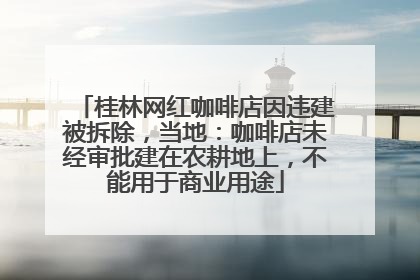桂林网红咖啡店因违建被拆除，当地：咖啡店未经审批建在农耕地上，不能用于商业用途