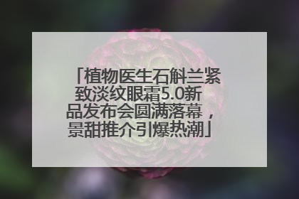 植物医生石斛兰紧致淡纹眼霜5.0新品发布会圆满落幕，景甜推介引爆热潮