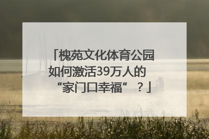 槐苑文化体育公园如何激活39万人的“家门口幸福”？