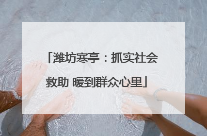 潍坊寒亭：抓实社会救助 暖到群众心里