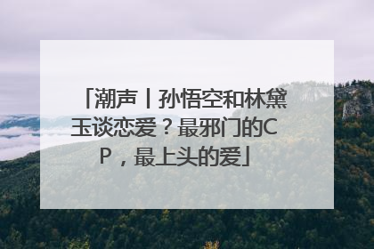 潮声丨孙悟空和林黛玉谈恋爱？最邪门的CP，最上头的爱