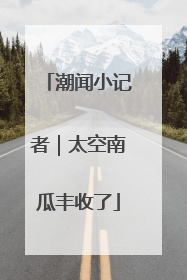 潮闻小记者｜太空南瓜丰收了