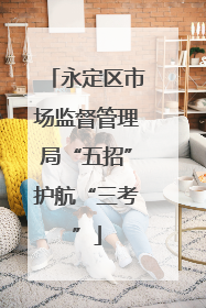 永定区市场监督管理局“五招”护航“三考”