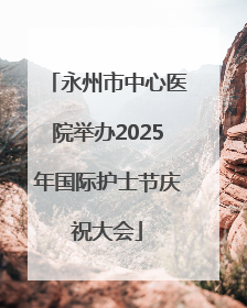 永州市中心医院举办2025年国际护士节庆祝大会