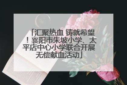 汇聚热血 铸就希望！襄阳市朱坡小学、太平店中心小学联合开展无偿献血活动