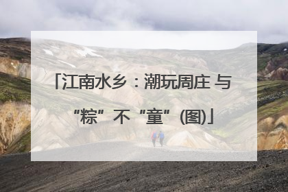 江南水乡：潮玩周庄 与“粽”不“童”(图)