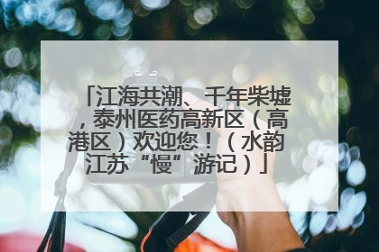 江海共潮、千年柴墟，泰州医药高新区（高港区）欢迎您！（水韵江苏“慢”游记）