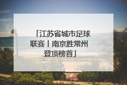 江苏省城市足球联赛丨南京胜常州 登顶榜首