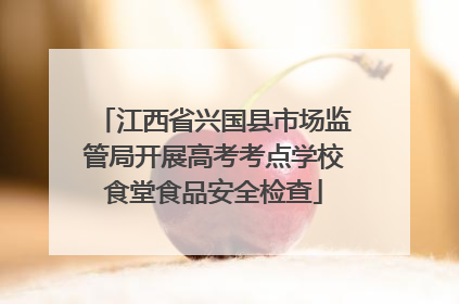 江西省兴国县市场监管局开展高考考点学校食堂食品安全检查