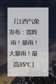 江西气象发布：雷阵雨！暴雨！大暴雨！最高35℃