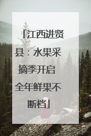 江西进贤县：水果采摘季开启 全年鲜果不断档