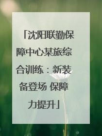 沈阳联勤保障中心某旅综合训练：新装备登场 保障力提升