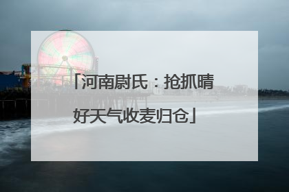 河南尉氏：抢抓晴好天气收麦归仓