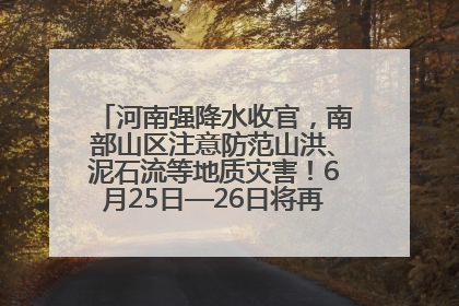 河南强降水收官，南部山区注意防范山洪、泥石流等地质灾害！6月25日—26日将再迎大范围降水