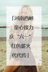 河南西峡：童心接力庆“六一” 红色薪火代代传