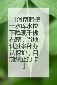 河南鹤壁一水库水位下降现千佛石窟：当地试过多种办法保护，目前禁止打卡