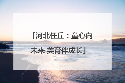 河北任丘：童心向未来 美育伴成长