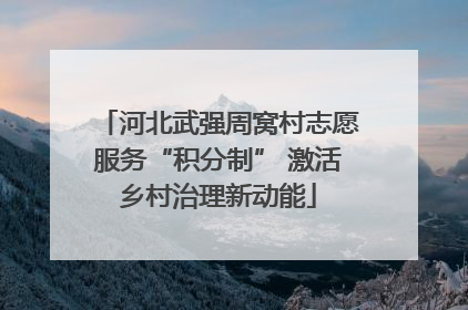河北武强周窝村志愿服务“积分制” 激活乡村治理新动能