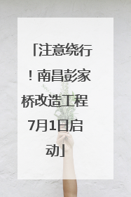 注意绕行！南昌彭家桥改造工程7月1日启动