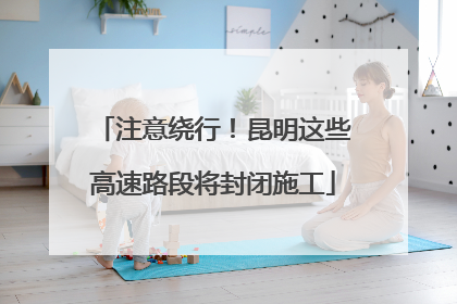 注意绕行！昆明这些高速路段将封闭施工